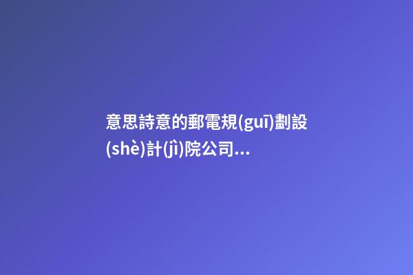 意思詩意的郵電規(guī)劃設(shè)計(jì)院公司名字 怎么起符合-第1張-公司起名-玄機(jī)派